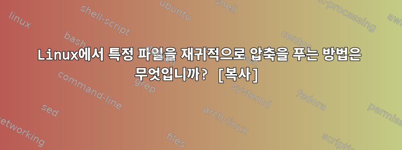 Linux에서 특정 파일을 재귀적으로 압축을 푸는 방법은 무엇입니까? [복사]