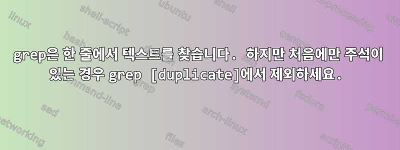 grep은 한 줄에서 텍스트를 찾습니다. 하지만 처음에만 주석이 있는 경우 grep [duplicate]에서 제외하세요.