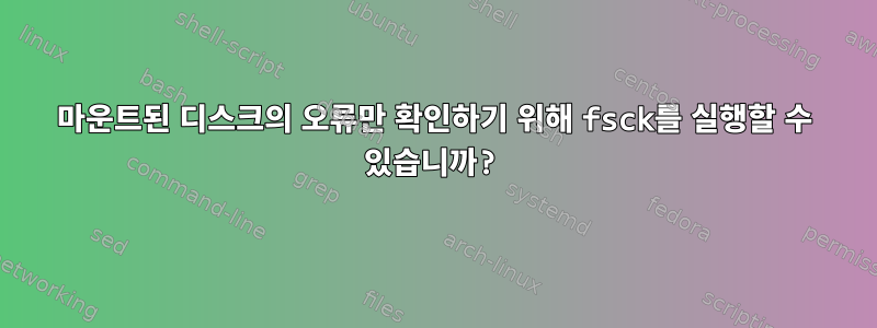 마운트된 디스크의 오류만 확인하기 위해 fsck를 실행할 수 있습니까?