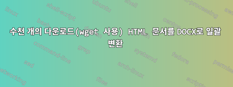 수천 개의 다운로드(wget 사용) HTML 문서를 DOCX로 일괄 변환