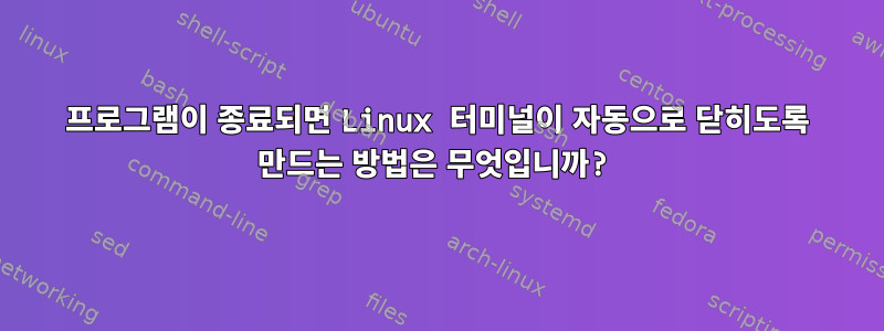 프로그램이 종료되면 Linux 터미널이 자동으로 닫히도록 만드는 방법은 무엇입니까?