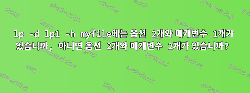 lp -d lp1 -h myfile에는 옵션 2개와 매개변수 1개가 있습니까, 아니면 옵션 2개와 매개변수 2개가 있습니까?