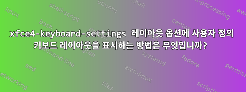 xfce4-keyboard-settings 레이아웃 옵션에 사용자 정의 키보드 레이아웃을 표시하는 방법은 무엇입니까?