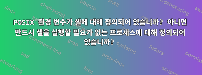 POSIX 환경 변수가 셸에 대해 정의되어 있습니까? 아니면 반드시 셸을 실행할 필요가 없는 프로세스에 대해 정의되어 있습니까?