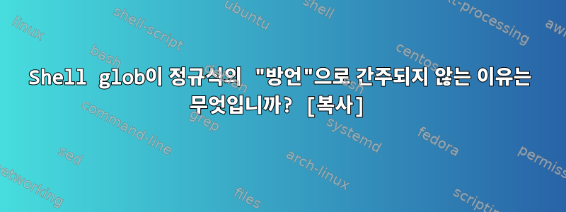 Shell glob이 정규식의 "방언"으로 간주되지 않는 이유는 무엇입니까? [복사]