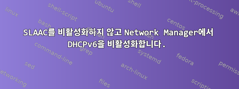 SLAAC를 비활성화하지 않고 Network Manager에서 DHCPv6을 비활성화합니다.