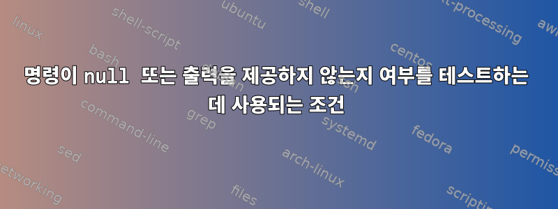 명령이 null 또는 출력을 제공하지 않는지 여부를 테스트하는 데 사용되는 조건