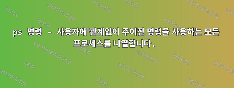 ps 명령 - 사용자에 관계없이 주어진 명령을 사용하는 모든 프로세스를 나열합니다.