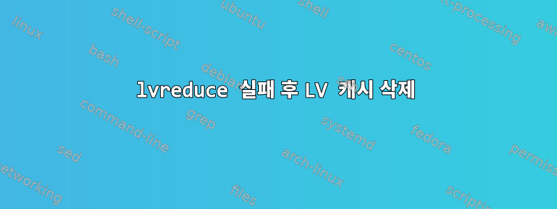 lvreduce 실패 후 LV 캐시 삭제