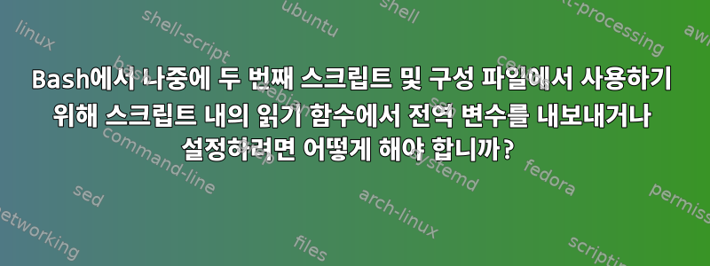 Bash에서 나중에 두 번째 스크립트 및 구성 파일에서 사용하기 위해 스크립트 내의 읽기 함수에서 전역 변수를 내보내거나 설정하려면 어떻게 해야 합니까?