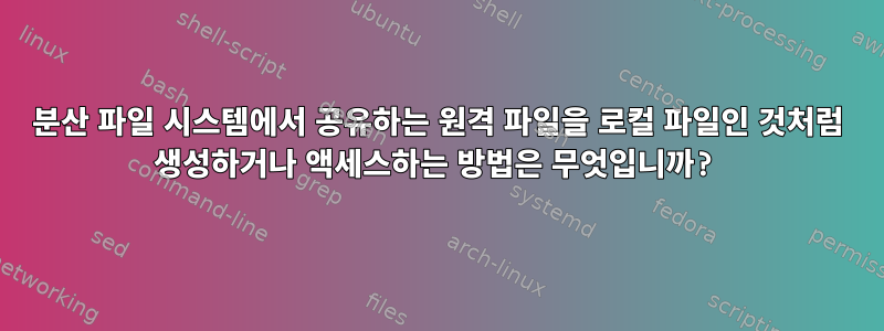 분산 파일 시스템에서 공유하는 원격 파일을 로컬 파일인 것처럼 생성하거나 액세스하는 방법은 무엇입니까?