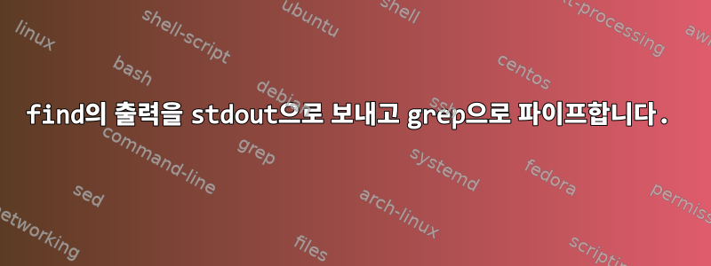 find의 출력을 stdout으로 보내고 grep으로 파이프합니다.