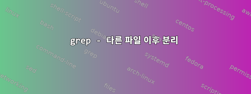 grep - 다른 파일 이후 분리