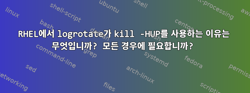 RHEL에서 logrotate가 kill -HUP를 사용하는 이유는 무엇입니까? 모든 경우에 필요합니까?