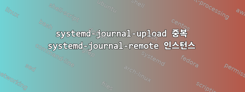 systemd-journal-upload 중복 systemd-journal-remote 인스턴스