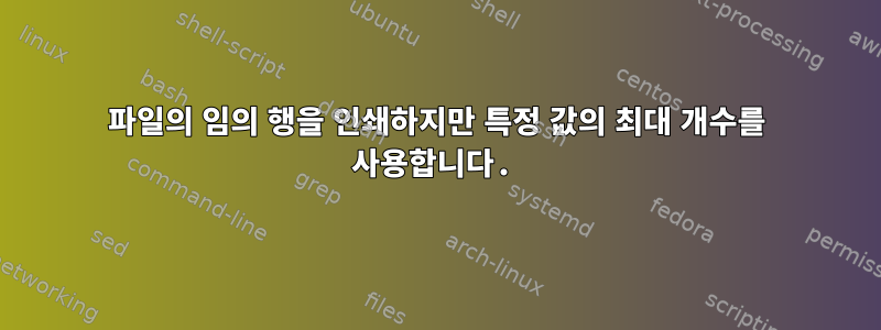 파일의 임의 행을 인쇄하지만 특정 값의 최대 개수를 사용합니다.