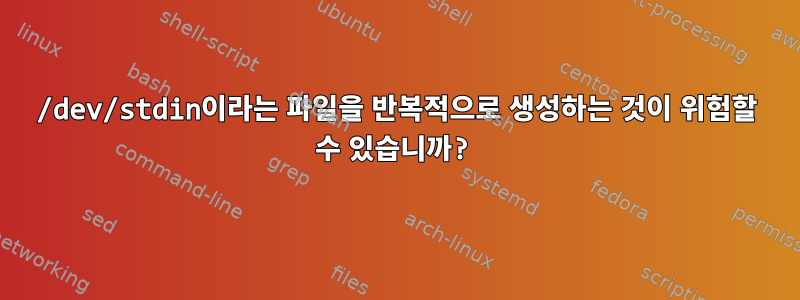 /dev/stdin이라는 파일을 반복적으로 생성하는 것이 위험할 수 있습니까?