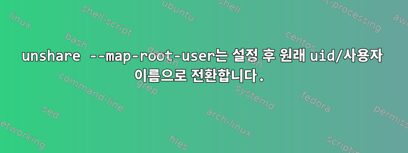 unshare --map-root-user는 설정 후 원래 uid/사용자 이름으로 전환합니다.