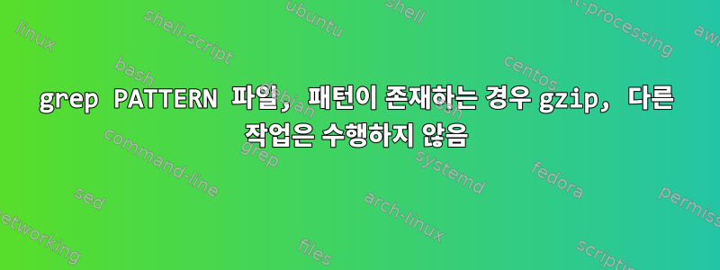 grep PATTERN 파일, 패턴이 존재하는 경우 gzip, 다른 작업은 수행하지 않음