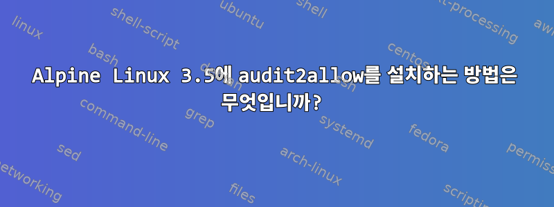 Alpine Linux 3.5에 audit2allow를 설치하는 방법은 무엇입니까?