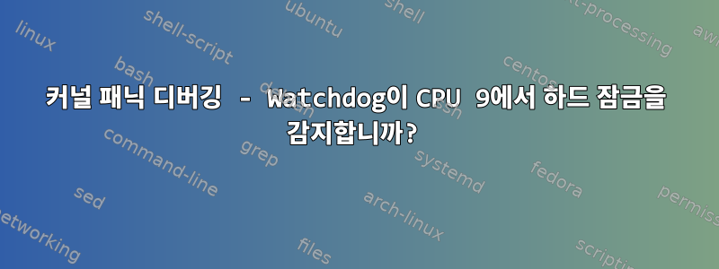 커널 패닉 디버깅 - Watchdog이 CPU 9에서 하드 잠금을 감지합니까?