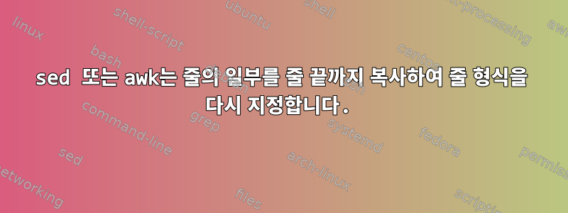 sed 또는 awk는 줄의 일부를 줄 끝까지 복사하여 줄 형식을 다시 지정합니다.