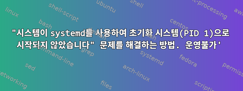 "시스템이 systemd를 사용하여 초기화 시스템(PID 1)으로 시작되지 않았습니다" 문제를 해결하는 방법. 운영불가'