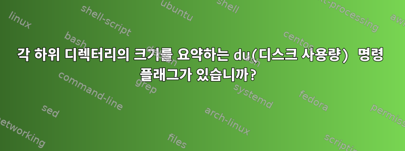 각 하위 디렉터리의 크기를 요약하는 du(디스크 사용량) 명령 플래그가 있습니까?