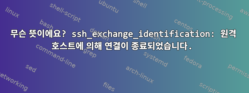 무슨 뜻이에요? ssh_exchange_identification: 원격 호스트에 의해 연결이 종료되었습니다.