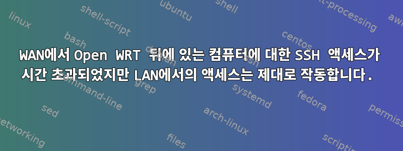 WAN에서 Open WRT 뒤에 있는 컴퓨터에 대한 SSH 액세스가 시간 초과되었지만 LAN에서의 액세스는 제대로 작동합니다.