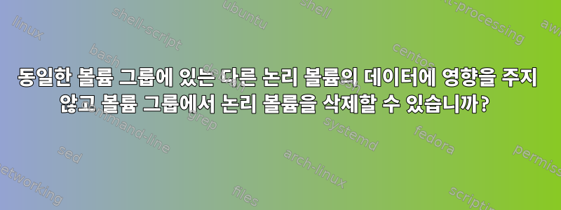 동일한 볼륨 그룹에 있는 다른 논리 볼륨의 데이터에 영향을 주지 않고 볼륨 그룹에서 논리 볼륨을 삭제할 수 있습니까?