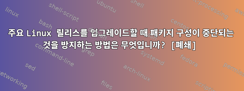 주요 Linux 릴리스를 업그레이드할 때 패키지 구성이 중단되는 것을 방지하는 방법은 무엇입니까? [폐쇄]