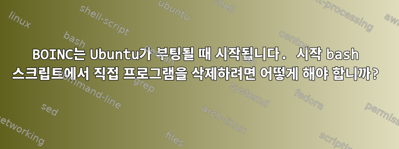 BOINC는 Ubuntu가 부팅될 때 시작됩니다. 시작 bash 스크립트에서 직접 프로그램을 삭제하려면 어떻게 해야 합니까?