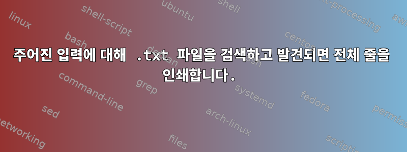 주어진 입력에 대해 .txt 파일을 검색하고 발견되면 전체 줄을 인쇄합니다.