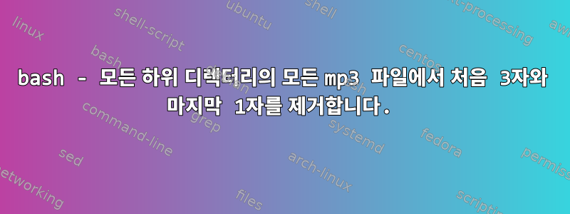 bash - 모든 하위 디렉터리의 모든 mp3 파일에서 처음 3자와 마지막 1자를 제거합니다.