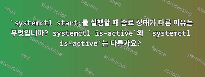 `systemctl start;를 실행할 때 종료 상태가 다른 이유는 무엇입니까? systemctl is-active`와 `systemctl is-active`는 다른가요?