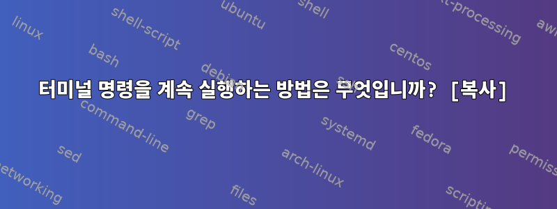 터미널 명령을 계속 실행하는 방법은 무엇입니까? [복사]