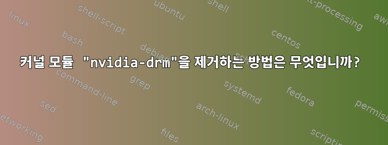 커널 모듈 "nvidia-drm"을 제거하는 방법은 무엇입니까?