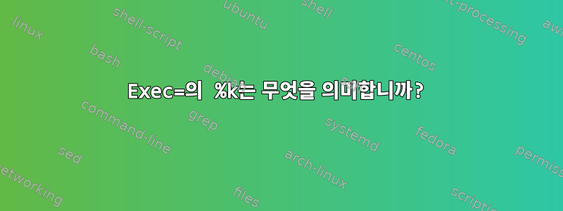 Exec=의 %k는 무엇을 의미합니까?