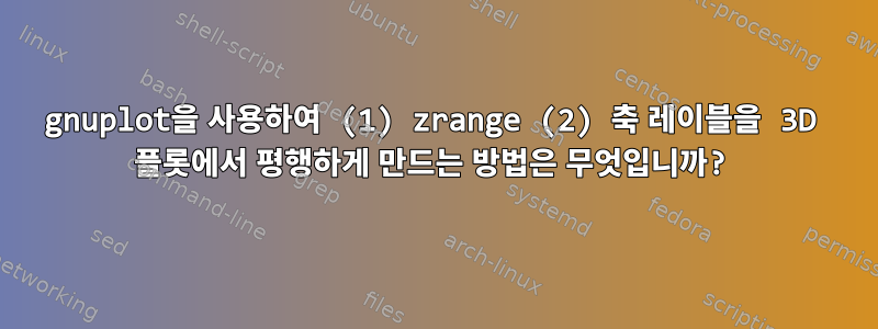 gnuplot을 사용하여 (1) zrange (2) 축 레이블을 3D 플롯에서 평행하게 만드는 방법은 무엇입니까?