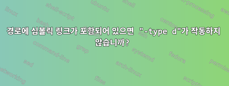 경로에 심볼릭 링크가 포함되어 있으면 "-type d"가 작동하지 않습니까?