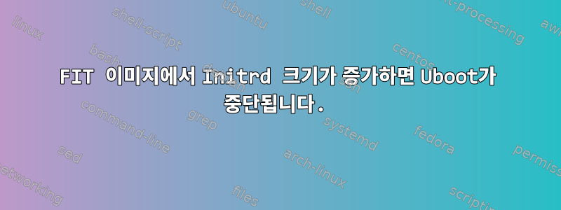 FIT 이미지에서 Initrd 크기가 증가하면 Uboot가 중단됩니다.