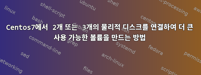 Centos7에서 2개 또는 3개의 물리적 디스크를 연결하여 더 큰 사용 가능한 볼륨을 만드는 방법