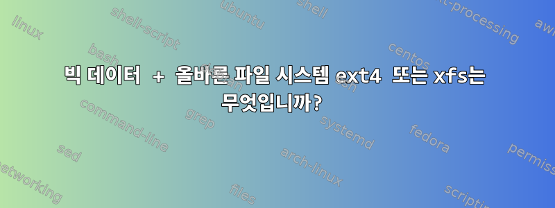 빅 데이터 + 올바른 파일 시스템 ext4 또는 xfs는 무엇입니까?