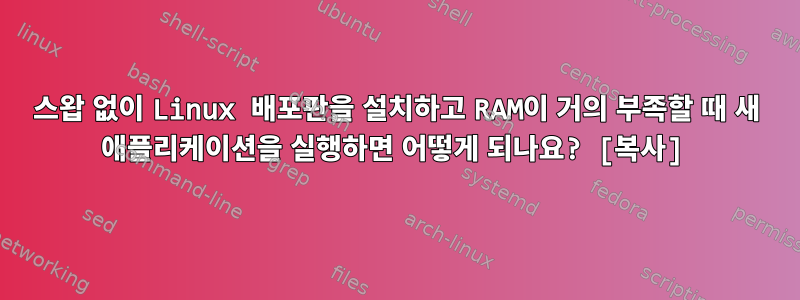 스왑 없이 Linux 배포판을 설치하고 RAM이 거의 부족할 때 새 애플리케이션을 실행하면 어떻게 되나요? [복사]