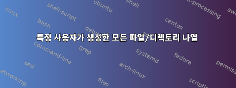 특정 사용자가 생성한 모든 파일/디렉토리 나열