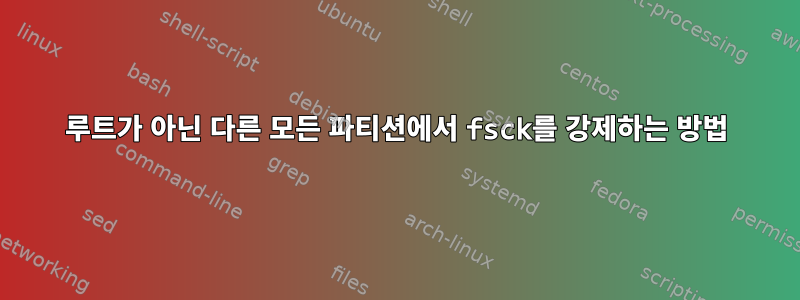 루트가 아닌 다른 모든 파티션에서 fsck를 강제하는 방법