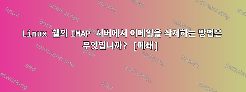 Linux 쉘의 IMAP 서버에서 이메일을 삭제하는 방법은 무엇입니까? [폐쇄]