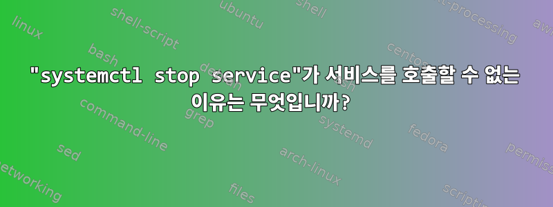 "systemctl stop service"가 서비스를 호출할 수 없는 이유는 무엇입니까?