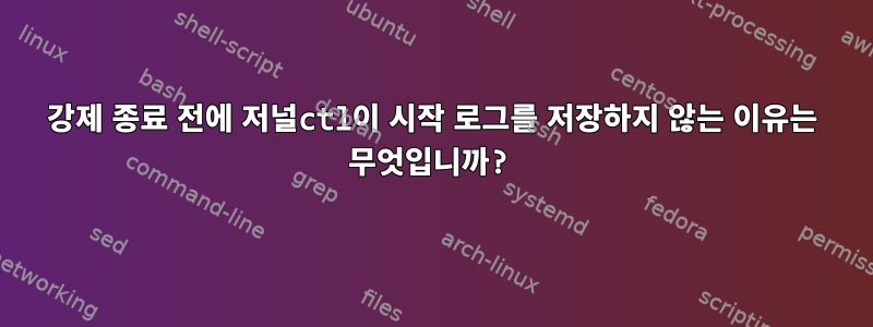 강제 종료 전에 저널ctl이 시작 로그를 저장하지 않는 이유는 무엇입니까?